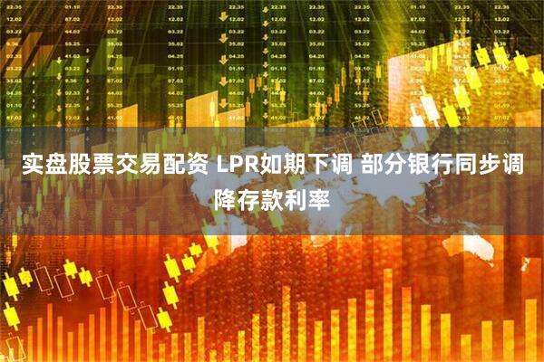 实盘股票交易配资 LPR如期下调 部分银行同步调降存款利率