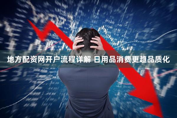 地方配资网开户流程详解 日用品消费更趋品质化