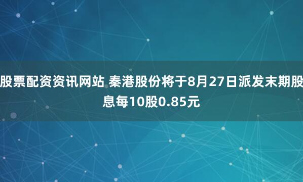 股票配资资讯网站 秦港股份将于8月27日派发末期股息每10股0.85元