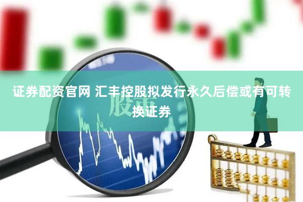 证券配资官网 汇丰控股拟发行永久后偿或有可转换证券