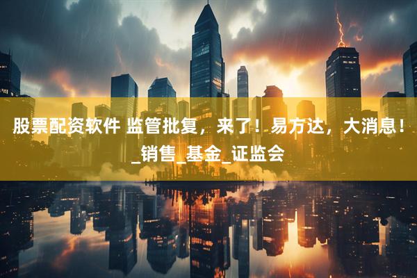 股票配资软件 监管批复，来了！易方达，大消息！_销售_基金_证监会