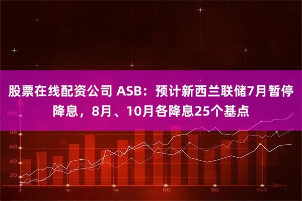 股票在线配资公司 ASB：预计新西兰联储7月暂停降息，8月、10月各降息25个基点