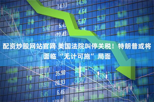 配资炒股网站官网 美国法院叫停关税！特朗普或将面临 “无计可施” 局面