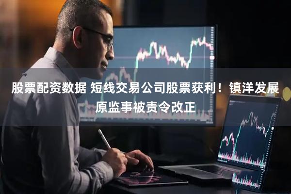 股票配资数据 短线交易公司股票获利！镇洋发展原监事被责令改正