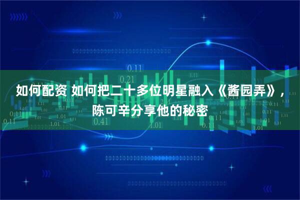 如何配资 如何把二十多位明星融入《酱园弄》，陈可辛分享他的秘密
