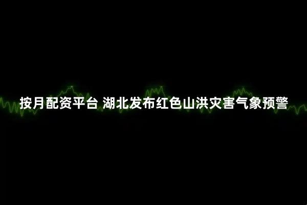 按月配资平台 湖北发布红色山洪灾害气象预警