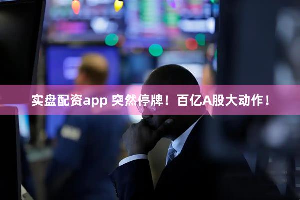 实盘配资app 突然停牌！百亿A股大动作！