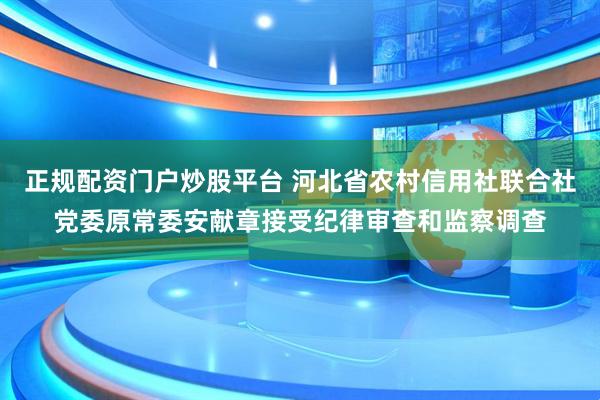 正规配资门户炒股平台 河北省农村信用社联合社党委原常委安献章接受纪律审查和监察调查