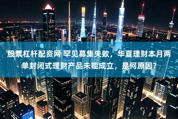 股票杠杆配资网 罕见募集失败，华夏理财本月两单封闭式理财产品未能成立，是何原因？