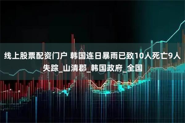 线上股票配资门户 韩国连日暴雨已致10人死亡9人失踪_山清郡_韩国政府_全国