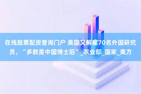 在线股票配资查询门户 美国又解雇70名外国研究员，“多数是中国博士后”_农业部_国家_美方