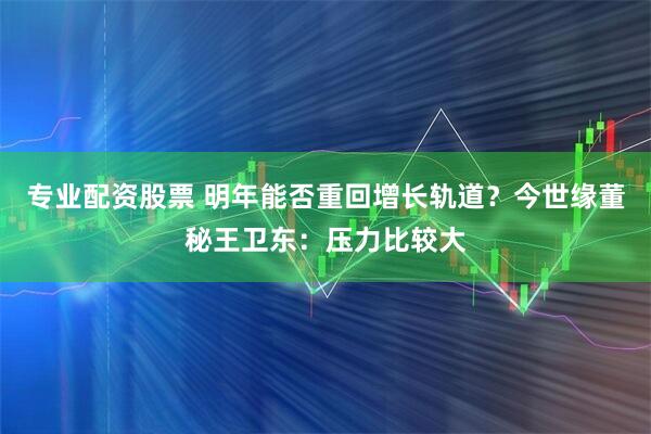 专业配资股票 明年能否重回增长轨道？今世缘董秘王卫东：压力比较大